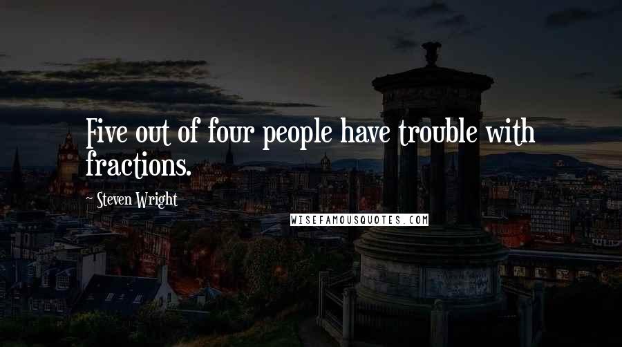 Steven Wright Quotes: Five out of four people have trouble with fractions.