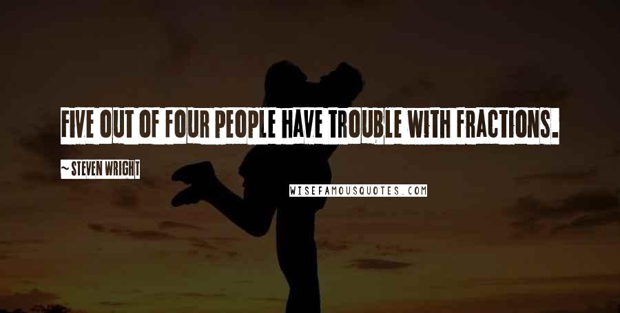 Steven Wright Quotes: Five out of four people have trouble with fractions.