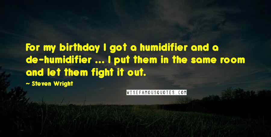 Steven Wright Quotes: For my birthday I got a humidifier and a de-humidifier ... I put them in the same room and let them fight it out.