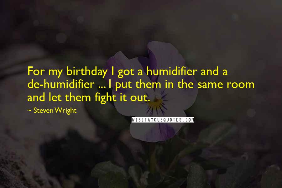 Steven Wright Quotes: For my birthday I got a humidifier and a de-humidifier ... I put them in the same room and let them fight it out.