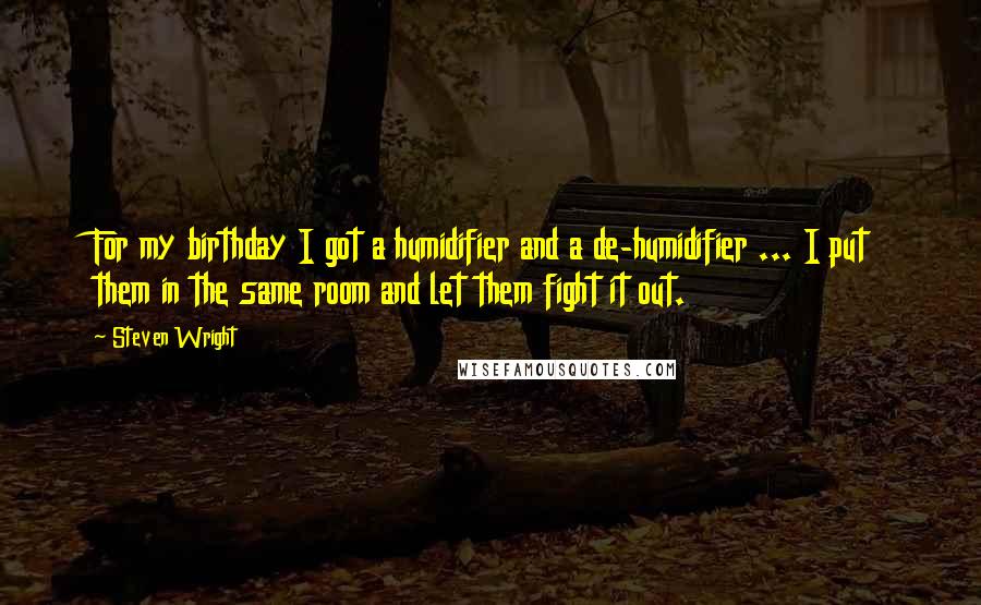 Steven Wright Quotes: For my birthday I got a humidifier and a de-humidifier ... I put them in the same room and let them fight it out.
