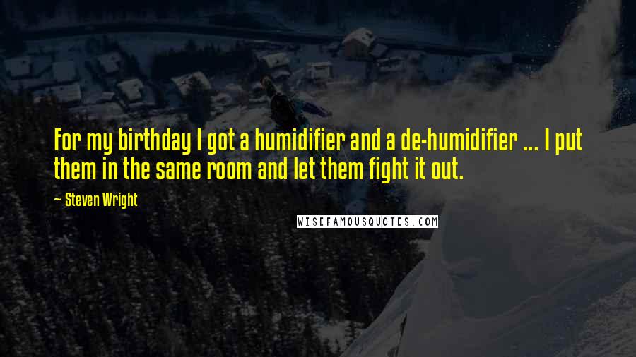 Steven Wright Quotes: For my birthday I got a humidifier and a de-humidifier ... I put them in the same room and let them fight it out.