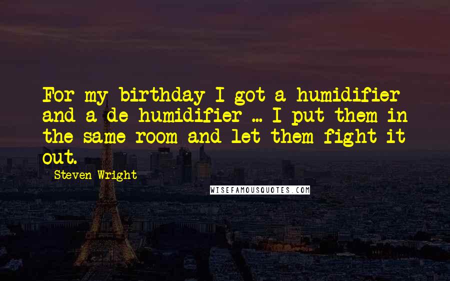 Steven Wright Quotes: For my birthday I got a humidifier and a de-humidifier ... I put them in the same room and let them fight it out.