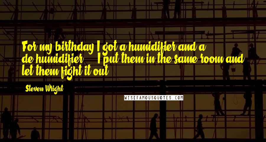 Steven Wright Quotes: For my birthday I got a humidifier and a de-humidifier ... I put them in the same room and let them fight it out.