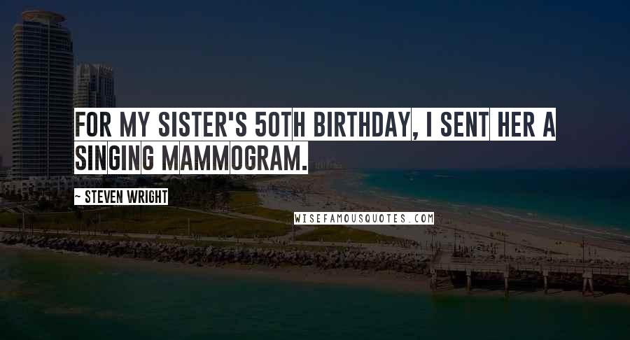 Steven Wright Quotes: For my sister's 50th birthday, I sent her a singing mammogram.