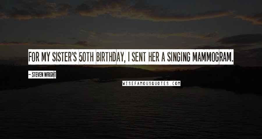 Steven Wright Quotes: For my sister's 50th birthday, I sent her a singing mammogram.