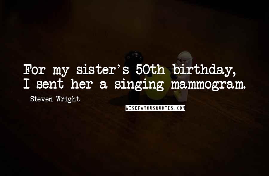 Steven Wright Quotes: For my sister's 50th birthday, I sent her a singing mammogram.