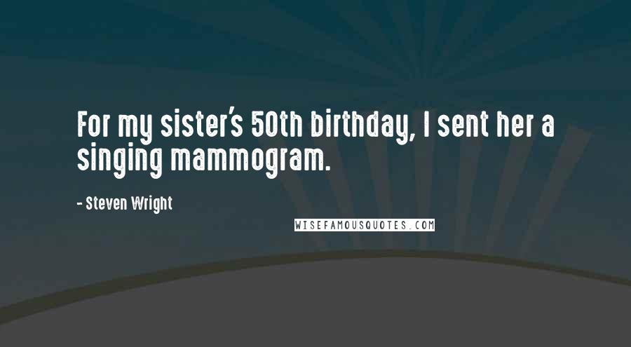 Steven Wright Quotes: For my sister's 50th birthday, I sent her a singing mammogram.