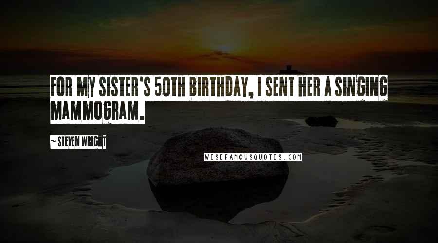 Steven Wright Quotes: For my sister's 50th birthday, I sent her a singing mammogram.