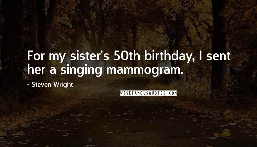 Steven Wright Quotes: For my sister's 50th birthday, I sent her a singing mammogram.