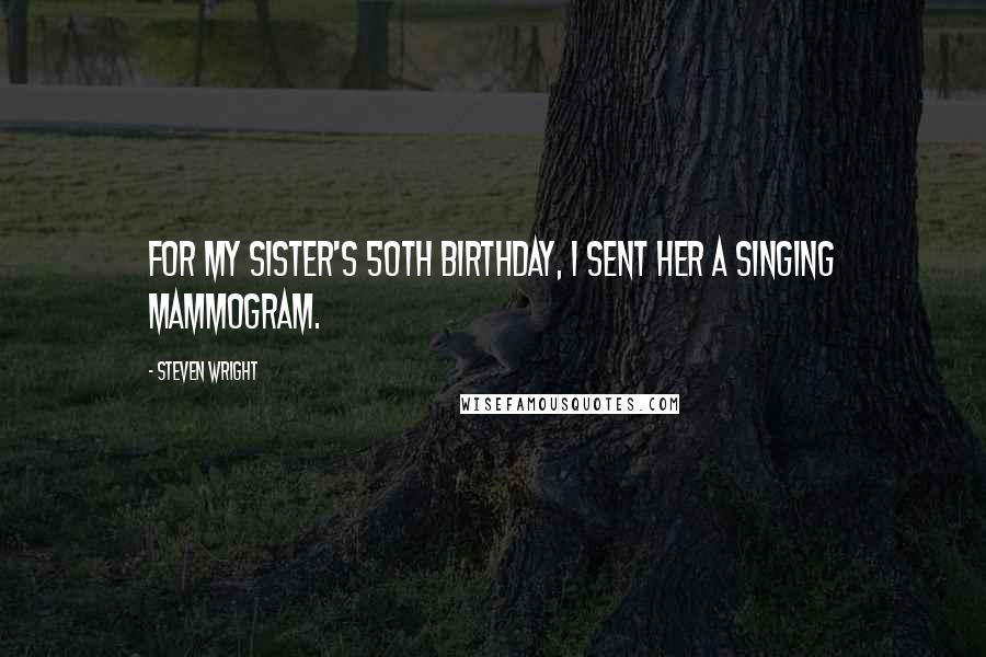 Steven Wright Quotes: For my sister's 50th birthday, I sent her a singing mammogram.