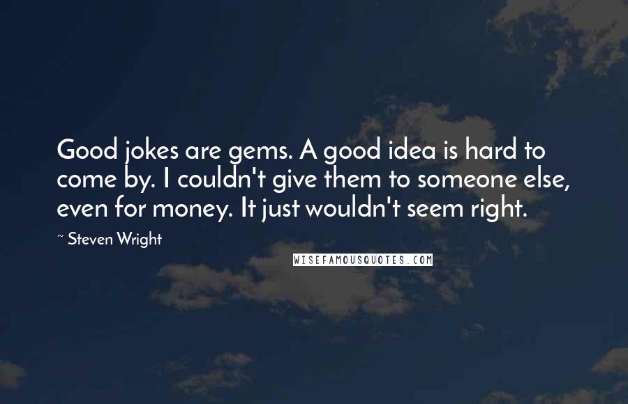 Steven Wright Quotes: Good jokes are gems. A good idea is hard to come by. I couldn't give them to someone else, even for money. It just wouldn't seem right.