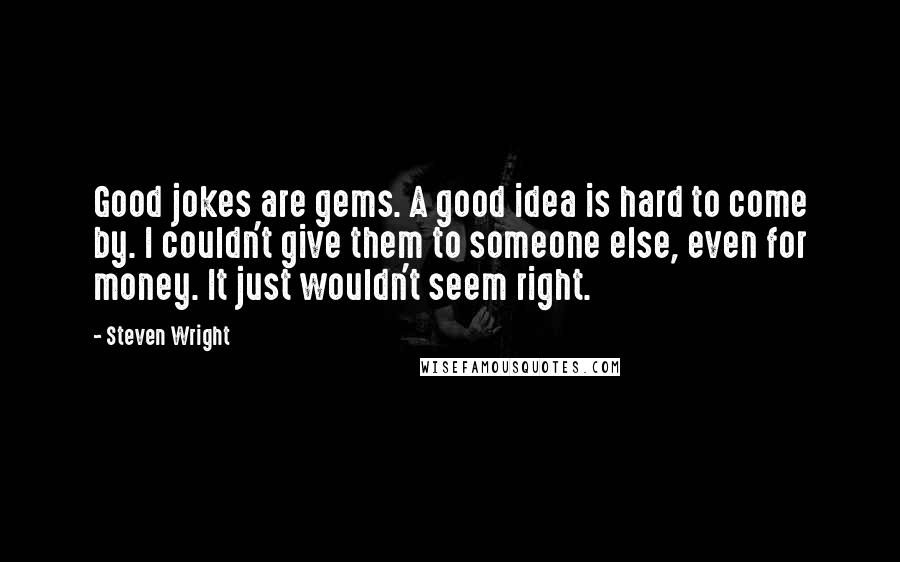 Steven Wright Quotes: Good jokes are gems. A good idea is hard to come by. I couldn't give them to someone else, even for money. It just wouldn't seem right.