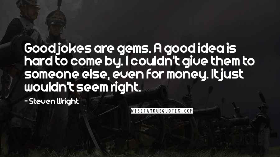 Steven Wright Quotes: Good jokes are gems. A good idea is hard to come by. I couldn't give them to someone else, even for money. It just wouldn't seem right.