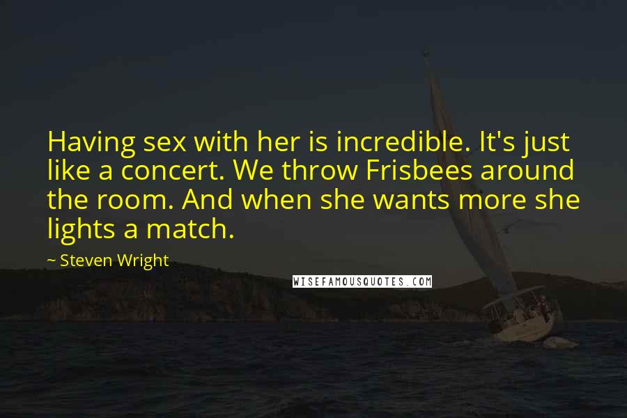 Steven Wright Quotes: Having sex with her is incredible. It's just like a concert. We throw Frisbees around the room. And when she wants more she lights a match.