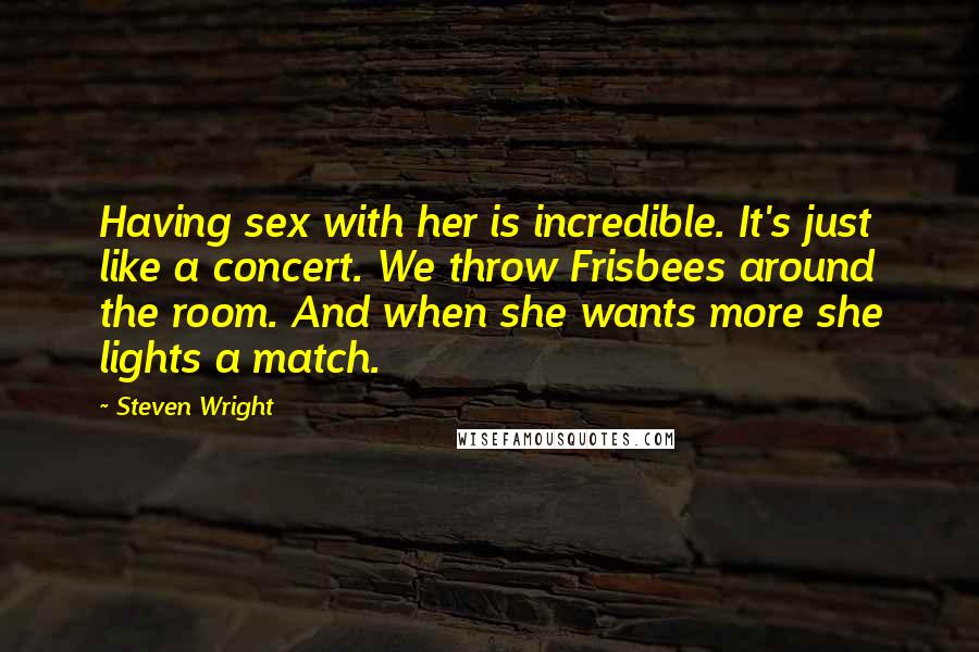 Steven Wright Quotes: Having sex with her is incredible. It's just like a concert. We throw Frisbees around the room. And when she wants more she lights a match.