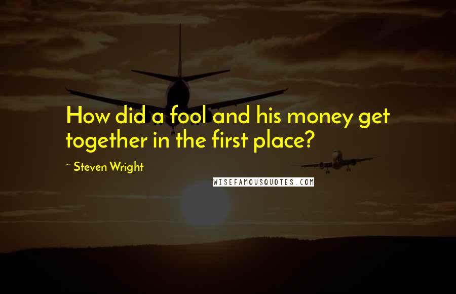 Steven Wright Quotes: How did a fool and his money get together in the first place?