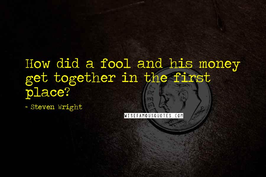 Steven Wright Quotes: How did a fool and his money get together in the first place?