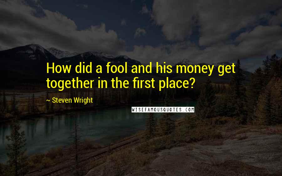 Steven Wright Quotes: How did a fool and his money get together in the first place?