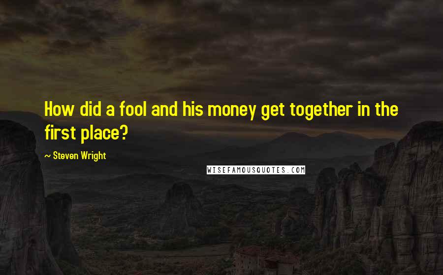 Steven Wright Quotes: How did a fool and his money get together in the first place?