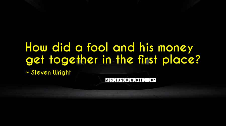 Steven Wright Quotes: How did a fool and his money get together in the first place?