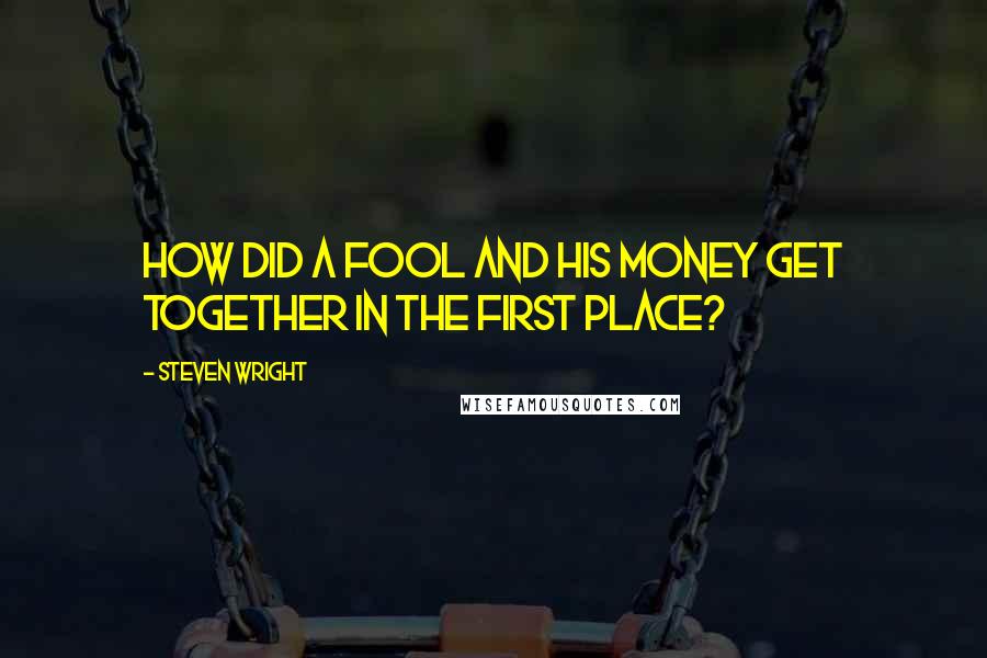 Steven Wright Quotes: How did a fool and his money get together in the first place?