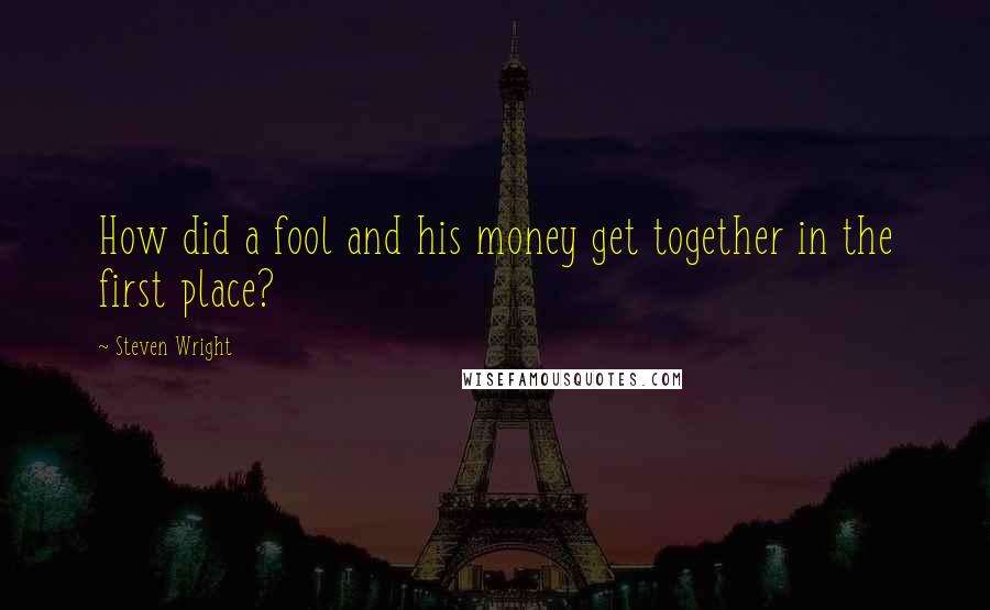 Steven Wright Quotes: How did a fool and his money get together in the first place?