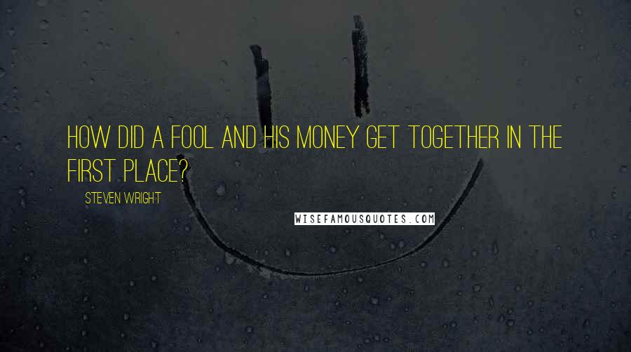 Steven Wright Quotes: How did a fool and his money get together in the first place?