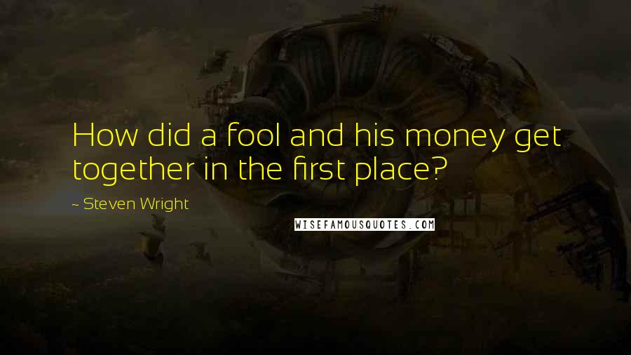 Steven Wright Quotes: How did a fool and his money get together in the first place?