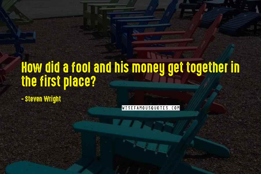 Steven Wright Quotes: How did a fool and his money get together in the first place?