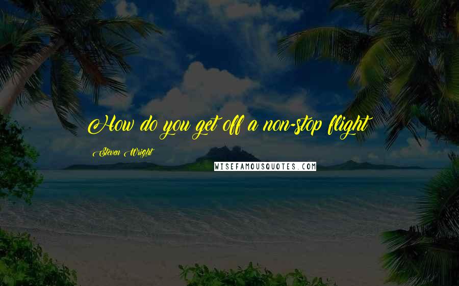 Steven Wright Quotes: How do you get off a non-stop flight?