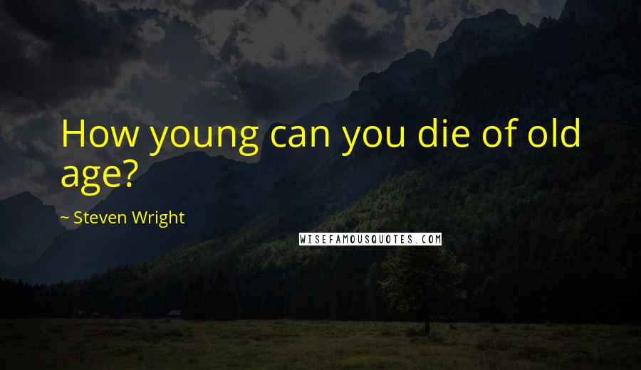 Steven Wright Quotes: How young can you die of old age?