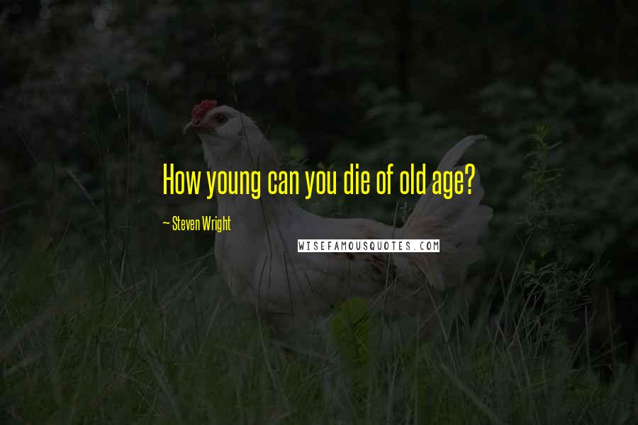 Steven Wright Quotes: How young can you die of old age?