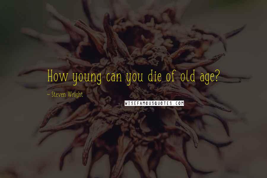 Steven Wright Quotes: How young can you die of old age?