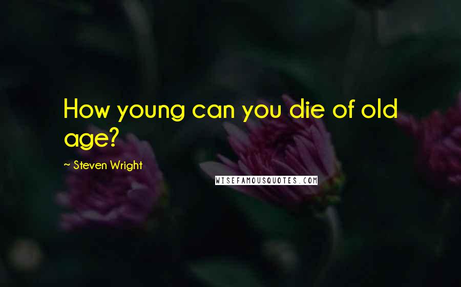 Steven Wright Quotes: How young can you die of old age?