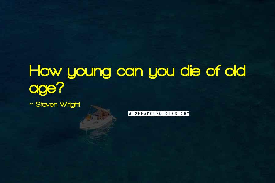 Steven Wright Quotes: How young can you die of old age?