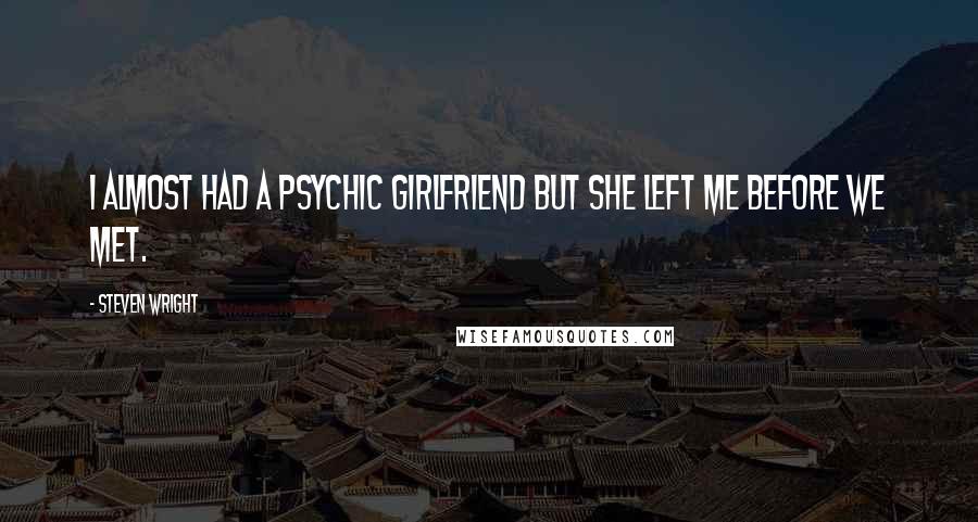 Steven Wright Quotes: I almost had a psychic girlfriend but she left me before we met.