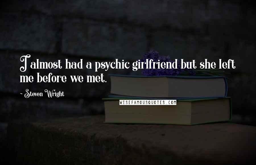 Steven Wright Quotes: I almost had a psychic girlfriend but she left me before we met.