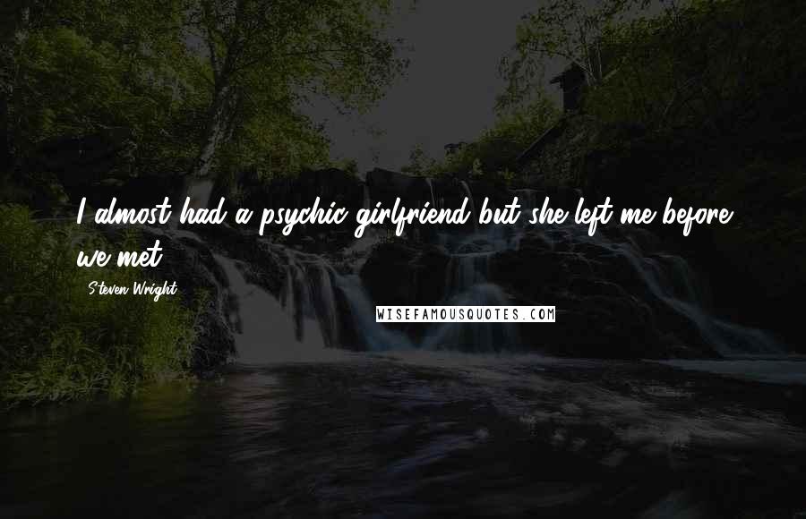 Steven Wright Quotes: I almost had a psychic girlfriend but she left me before we met.