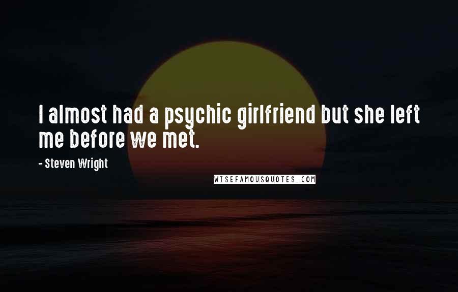 Steven Wright Quotes: I almost had a psychic girlfriend but she left me before we met.