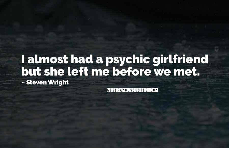 Steven Wright Quotes: I almost had a psychic girlfriend but she left me before we met.