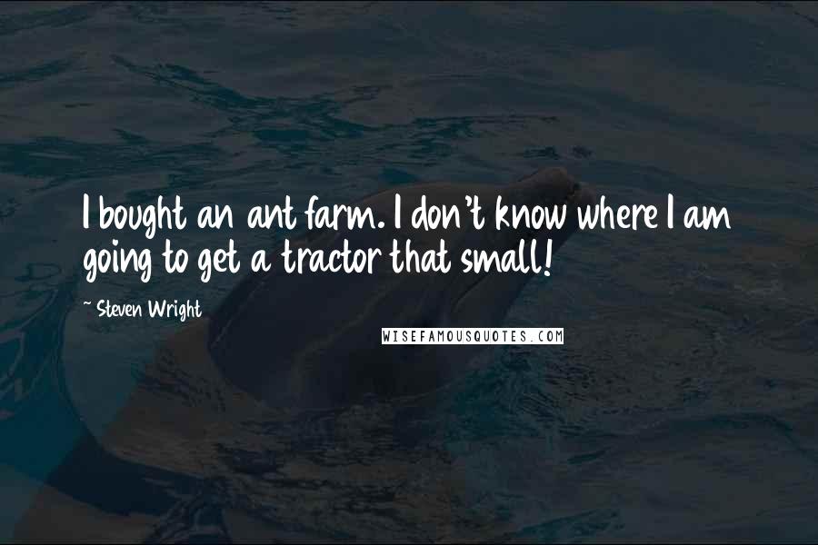 Steven Wright Quotes: I bought an ant farm. I don't know where I am going to get a tractor that small!