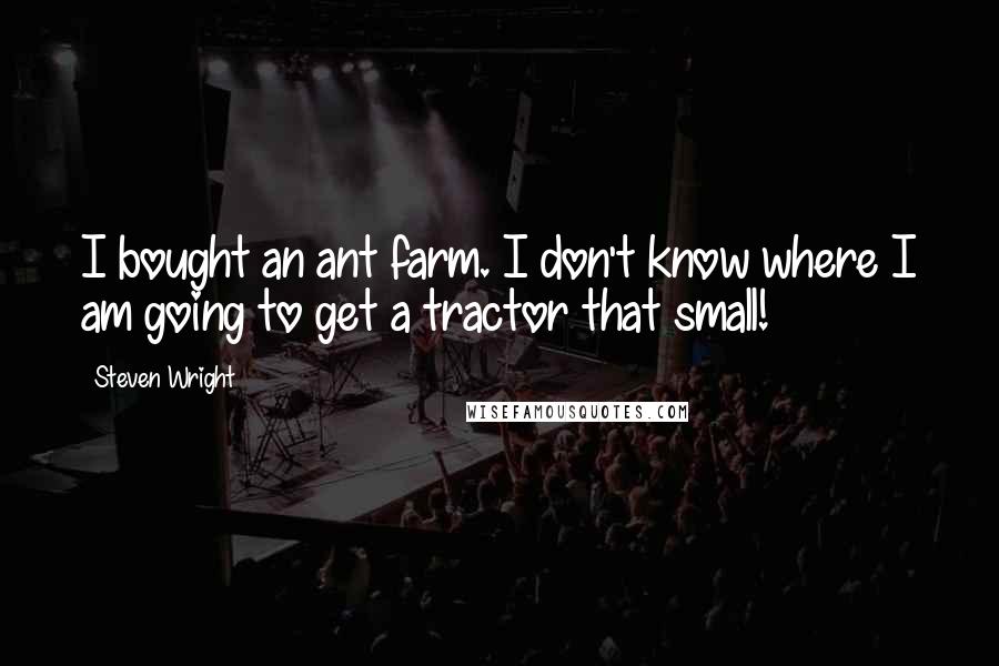 Steven Wright Quotes: I bought an ant farm. I don't know where I am going to get a tractor that small!