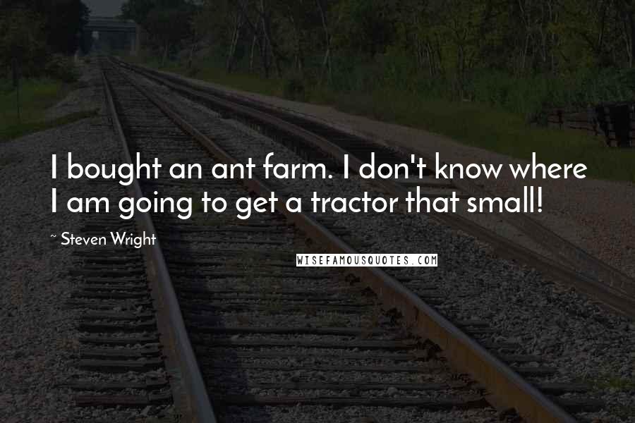 Steven Wright Quotes: I bought an ant farm. I don't know where I am going to get a tractor that small!