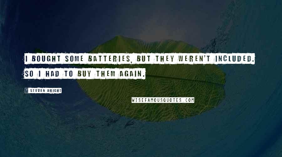 Steven Wright Quotes: I bought some batteries, but they weren't included. So I had to buy them again.