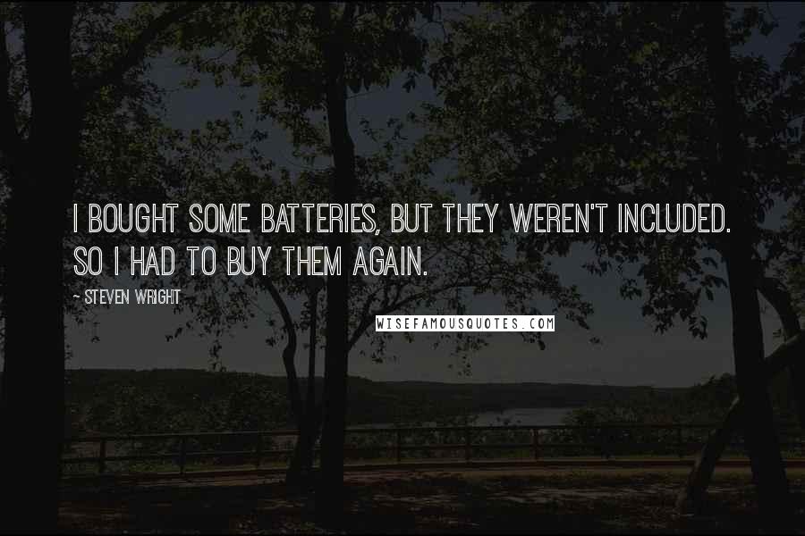 Steven Wright Quotes: I bought some batteries, but they weren't included. So I had to buy them again.