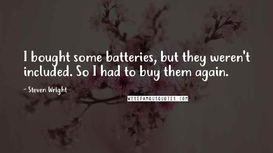 Steven Wright Quotes: I bought some batteries, but they weren't included. So I had to buy them again.