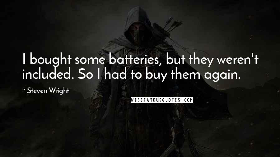 Steven Wright Quotes: I bought some batteries, but they weren't included. So I had to buy them again.