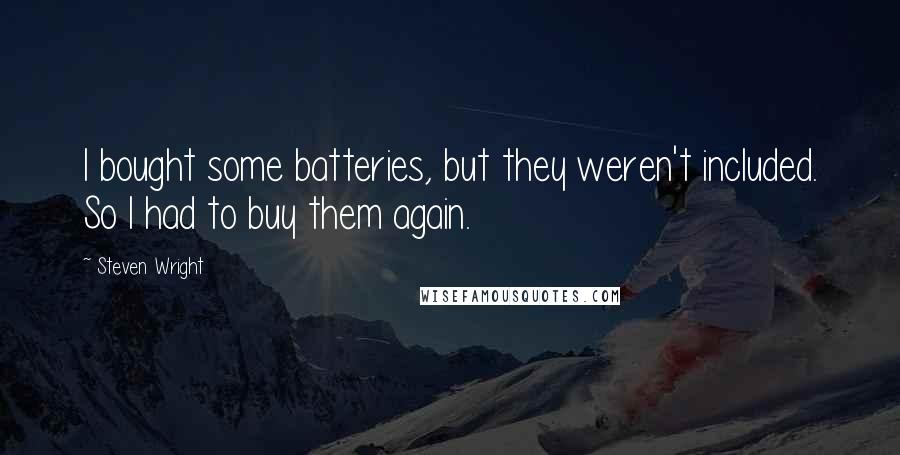 Steven Wright Quotes: I bought some batteries, but they weren't included. So I had to buy them again.