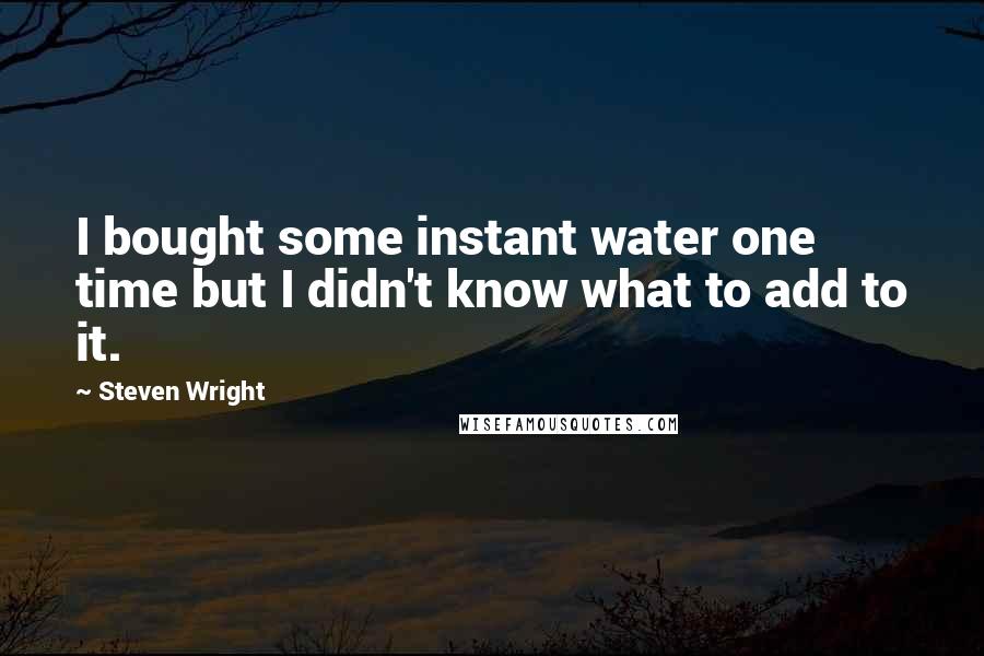 Steven Wright Quotes: I bought some instant water one time but I didn't know what to add to it.